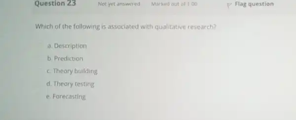 Question 23 Which of the following is associated with qualitative research? a. Description b. Prediction c. Theory building d. Theory testing e. Forecasting