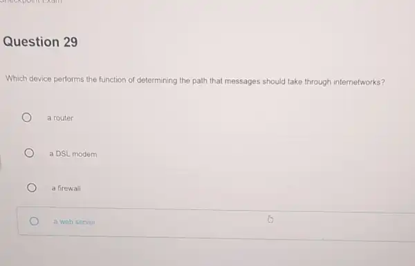 Question 29 Which device performs the function of determining the path that messages should take through internetworks? a router a DSL modem a firewall