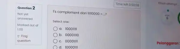 Question 2 I's complement dari 11110000=ldots ? Select one: a. 10001111 b. 00001110 c. 00001111 d. 10000111 Finish attempt Pelanggaran: