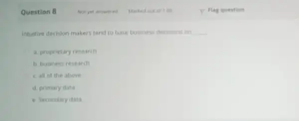 Question 8 Intultive decision makers tend to base business decisions on __ a. proprietary research b. business research c. all of the above d.