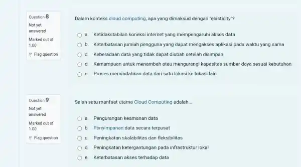 Question 8 Question 9 Dalam konteks cloud computing, apa yang dimaksud dengan "elasticity"? a. Ketidakstabilan koneksi internet yang mempengaruhi akses data b. Keterbatasan jumlah