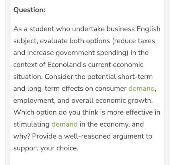 Question: As a student who undertake business English subject , evaluate both options (reduce taxes and increase government spending) in the context of Econoland