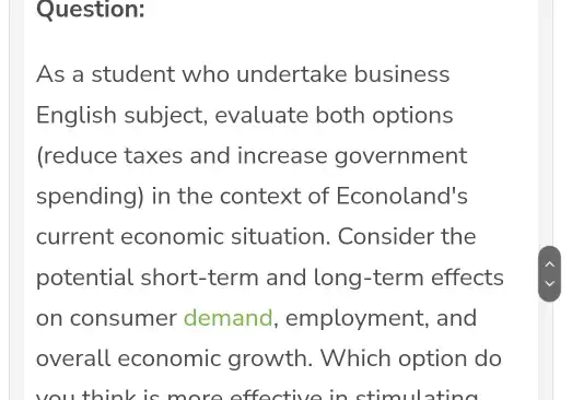 Question: As a student who undertake business English subject , evaluate both options (reduce taxes and increase government spending) in the context of Econoland's