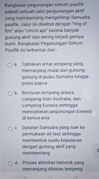 Rangkaian pegunungan sirkum pasifik adalah sebuah jalur pergunungan aktif yang membentang mengelilingi Samudra pasifik. Jalur ini disebut dengan "ring of fire" atau "cincin api"