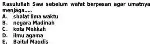 Rasulullah Saw sebelum wafat berpesan agar umatnya menjaga __ A. shalat lima waktu B. negara Madinah C. kota Mekkah D. ilmu agama E. Baitul