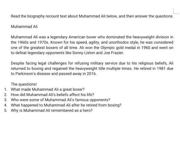 Read the biography recount text about Muhammad Ali below , and then answer the questions. Muhammad Ali Muhammad Ali was a legendary American boxer