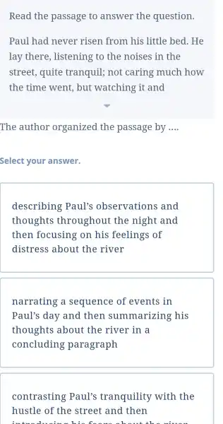 Read the passage to answer the question. Paul had never risen from his little bed . He lay there , listening to the noises