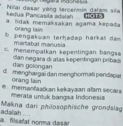 recologinegara indonesia Nilai dasar yang tercermin dalam sila kedua Pancasila adalah __ HOTS a. tidak memaksaka n agama kepada orang lain b. pengakuan terhadap