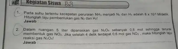 Regiatan Siswa 3053 1. Pada suhu tertentu kecepatan peruraian NH_(3) menjadi N_(2) dan H_(2) adalah 8times 10^-6 M/detik. Hitunglah laju pembentukan gas N_(2) dan