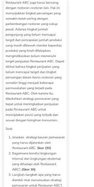 Restaurant ABC juga harus bersaing dengan restoran -restoran lain . Hal ini menunjukkan tingkat persaingan yang semakin ketat seiring dengan perkembangan restoran yang cukup