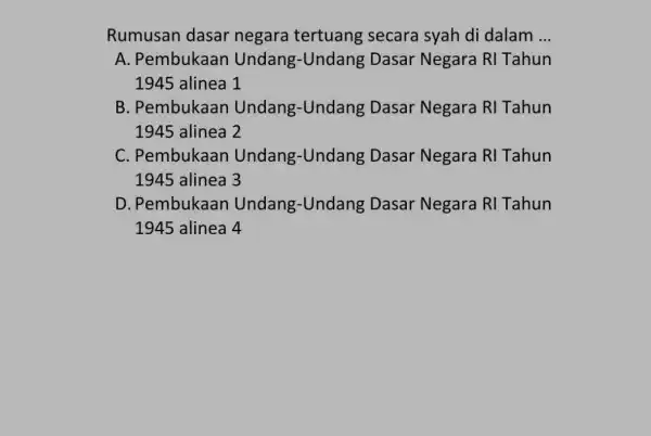 Rumusan dasar negara tertuang secara syah di dalam __ A. Pembukaan Undang-Undang Dasar Negara RI Tahun 1945 alinea 1 B. Pembukaan Undang-Undang Dasar Negara