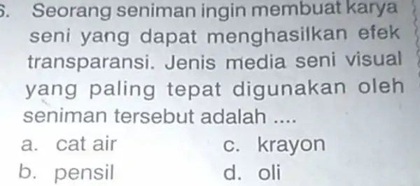 S. Seorang seniman ingin membuat karya seni yang dapat menghasilkan efek transpara nsi. Jenis media seni visual yang paling tepat dig unakan oleh seniman