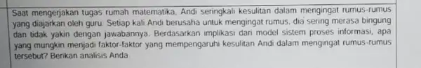 Saat mengerjakan tugas rumah matematika, Andi seringkali kesulitan dalam mengingat rumus-rumus yang diajarkan oleh guru Setiap kali Andi berusaha untuk mengingat rumus, dia sering