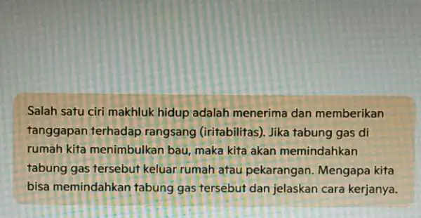 Salah satu ciri makhluk hidup adalah menerima dan memberikan tanggapan terhadap rangsang (iritabilitas). Jika tabung gas di rumah kita menimbulkan bau, maka kita akan