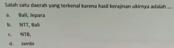 Salah satu daerah yang terkenal karena hasil kerajinan ukirnya adalah __ a. Bali , Jepara b. NTT , Bali c. NTB, d. Jambi