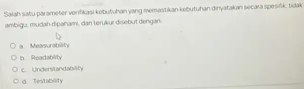 Salah satu parameter verifikasi kebutuhan yang memastikan kebutuhan dinyatakan secara spesifik tidak ambigu, mudah dipahami, dan terukur disebut dengan: a. Measurability b. Readablity c.