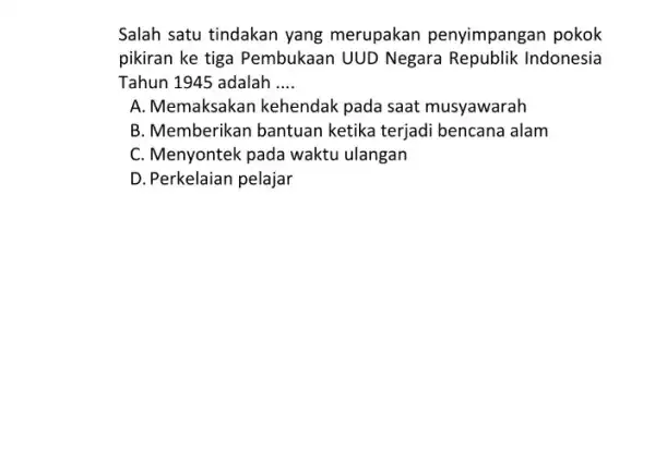 Salah satu tindakan yang merupakan penyimpangan pokok pikiran ke tiga Pembukaan UUD Negara Republik Indonesia Tahun 1945 adalah __ A. Memaksakan kehendak pada saat