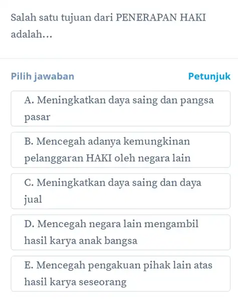 Salah satu tujuan dari PENERAPAN HAKI adalah __ Pilih jawaban Petunjuk A.Meningkatkan daya saing dan pangsa pasar B. Mencegah adanya kemungkinan pelanggaran HAKI oleh