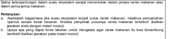 Saling ketengantungan dalam suatu ekosistem sangat menentukan dalam proses rantai makanan atau dalam jaring-aring makanan. Pertanyaan: a. Analisislah bagaimana jika suatu ekosistem terjadi putus