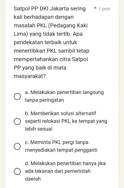 Satpol PP DKI Jakarta sering 1 poin kali berhadapan dengan masalah PKL (Pedagang Kaki Lima) yang tidak tertib. Apa pendekatan terbaik untuk menertibkan PKL