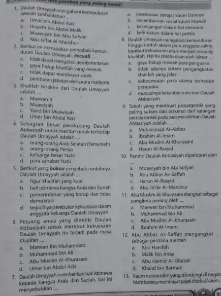 satu jawaban yang paling benar! 1. Daulah Umayyah mengalami kemunduran setelah kekhalifahan __ a. Umar bin Abdul Aziz b. Hisyam bin Abdul Malik c.