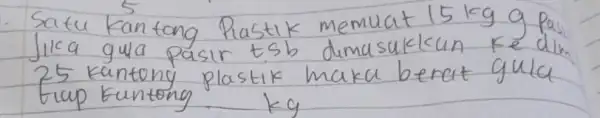 Satu kantong Pastik memuat 15 mathrm(~kg) g pas Jika gua pasir tsb dimasukkan ke dik 25 kantong plastik maka berat gula tiup Euntong mathrm(kg)