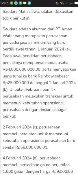 Saudara Mahasiswa , silakan diskusikan topik berikut ini Saudara adalah akuntan dari PT Aman Water yang merupakan perusahaan penyedia jasa air minum yang baru