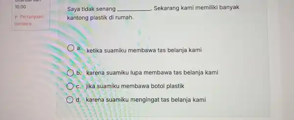 Saya tidak senang __ Sekarang kami memiliki banyak kantong plastik di rumah. a. ketika suamiku membawa tas belanja kami b. karena suamiku lupa membawa