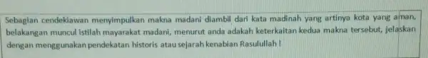 Sebagian cendekiawan menyimpulkan makna madani diambil dari kata madinah yang artinya kota yang aman, belakangan muncul istilah mayarakat madani,menurut anda adakah keterkaitan kedua makna