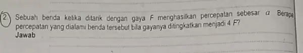 __ Sebuah benda kelika ditank dengan gaya F menghasilkan percepatan F? Berapa percepatan Jawab __