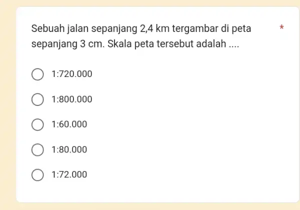 Sebuah jalan sepanjang 2,4 km tergambar di peta sepanjang 3 cm. Skala peta tersebut adalah __ 1:720.000 1:800.000 1:60.000 1:80.000 1:72.000