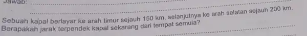 Sebuah kapal 150 km, selanjutnya Berapakah jarak terpendek kapal sekarang dari tempat semula? __ Jawab:...................... __