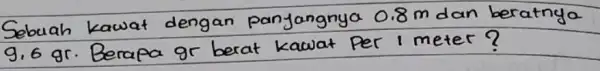 Sebuah kawat dengan panjangnya 0.8 mathrm(~m) dan beratnya 9.6 mathrm(gr) . Berapa gr berat kawat Per 1 meter?