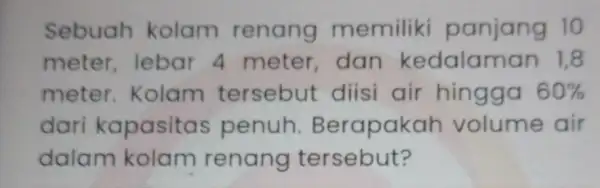 Sebuah kolam renang memiliki panjang 10 meter lebar 4 meter, dan kedalam an 1,8 meter Kolam tersebut diisi air hingga 60% dari kapasita s