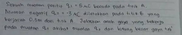 Sebuah muatan positif q_(1)=5 mu mathrm(C) berada pada titik A . Muatan negatif q_(2)=-3 mu mathrm(C) diletakkan pada titik B yang berjarak 0,3 mathrm(~m)