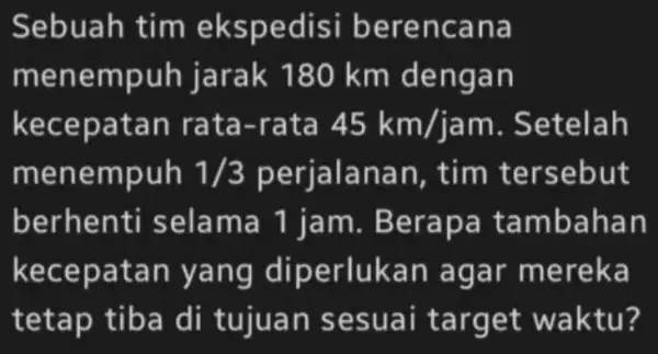 Sebuah ncana mene m m dengan kecepa tan rata-rata 45km/jam . Setelah mene mpuh 1/3 nan , tim tersebut berhe ma 1 jam. Be