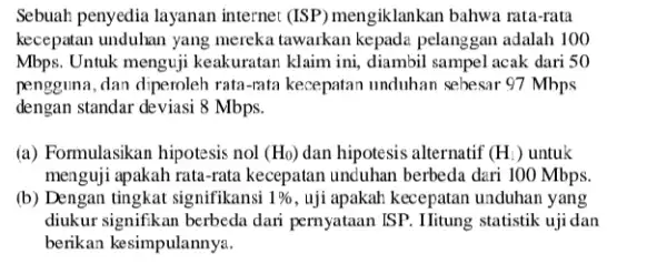 Sebuah penyedia layanan internet (ISP) mengiklankan bahwa rata-rata kecepatan unduhan yang mereka tawarkan kepada pelanggan adalah 100 Mbps. Untuk menguji keakuratan klaim ini, diambil