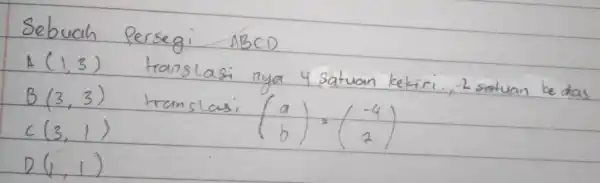 Sebuah Persegi A B C D A(1,3) translasi nya 4 satuan kekiri, 2 satuan ke das B(3,3) translasi (a b) C(3,1) D(1,1)