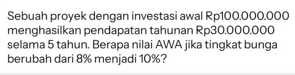 Sebuah proyek dengan investasi awal Rp100 .000.00 o menghasilk an pendapat an tahunan Rp30.000.000 selama 5 tahun Berapa nilai AWA jika tingkat bunga berubah