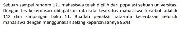 Sebuah sampel random 121 mahasiswa telah dipilih dari populasi sebuah universitas. Dengan tes kecerdasan didapatkan rata -rata keseratus mahasiswa tersebut adalah 112 dan simpangan