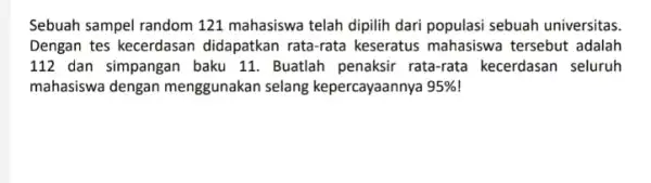 Sebuah sampel random 121 mahasiswa telah dipilih dari populasi sebuah universitas Dengan tes kecerdasan didapatkan rata-rata keseratus mahasiswa tersebut adalah 112 dan simpangan baku