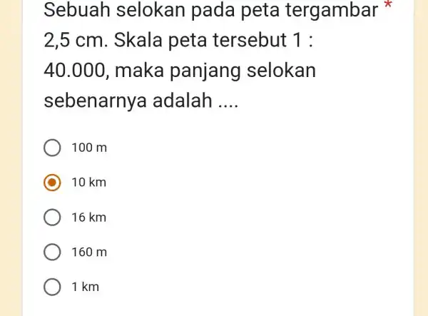 Sebuah selokan pada peta tergambar 2,5 cm . Skala peta tersebut 1: 40.000 , maka panjang selokan sebenarnya adalah __ 100 m 10 km