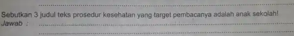 Sebutkan 3 judul teks prosedur kesehatan yang target pembacanya adalah anak sekolah! Jawab : __ ......................................................................