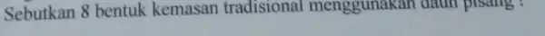 Sebutkan 8 bentuk kemasan tradisional menggunakan daun pisang :