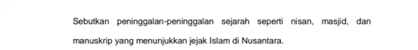 Sebutkan peninggalan -peninggalan sejarah seperti nisan, masjid, dan manuskrip yang menunjukkan jejak Islam di Nusantara.