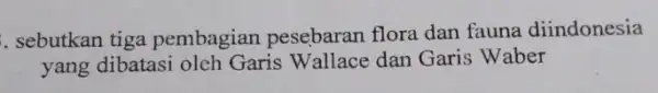 sebutkan tiga pembagian pesebaran flora dan fauna diindonesia yang dibatasi oleh Garis Wallace dan Garis Waber