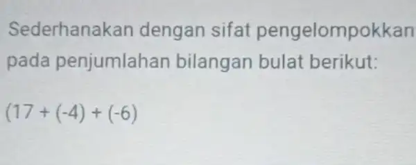 Sederhan akan dengan sifat pengelompokkan pada penjumlah an bilangan bulat berikut: (17+(-4)+(-6)