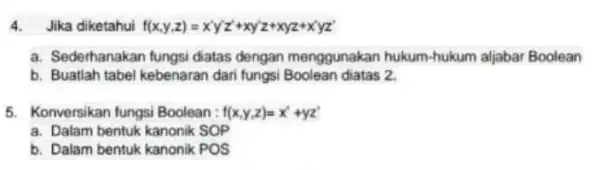 a. Sederhanakan lungsi diatas dengan menggunakan hukum hukum aljabar Boolean b. Buatlah tabel kebenaran dari fungsi Boolean diatas 2. 5. Konversikan fungsi Boolean: f(x,y,z)=x^ast