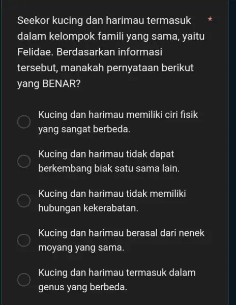 Seekor kucing dan harimau termasuk dalam kelompok famili yang sama, yaitu Felidae. B erdasarkan informasi tersebut,manakah pernyataan berikut yang BENAR? Kucing dan harimau memiliki