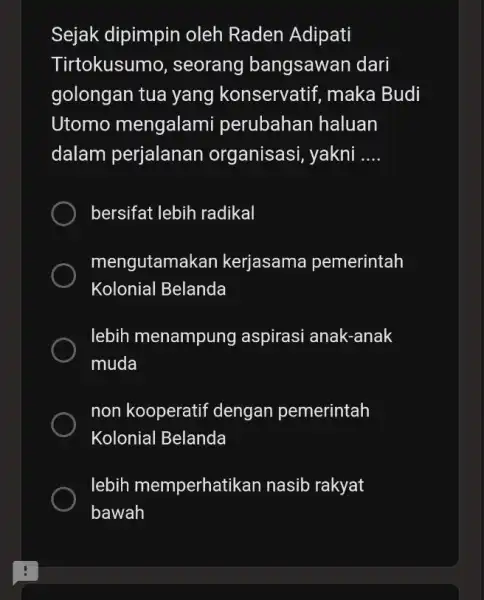 Sejak dipimpin oleh Raden Adipati Tirtokusumo , seorang bangsawan dari golongan tua yang konservatif, maka Budi Utomo mengalami perubahan haluan dalam perjalanan organisasi, yakni